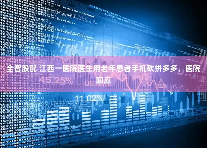 全智股配 江西一医院医生用老年患者手机砍拼多多，医院回应