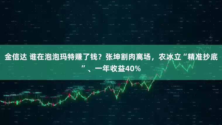 金信达 谁在泡泡玛特赚了钱？张坤割肉离场，农冰立“精准抄底”、一年收益40%