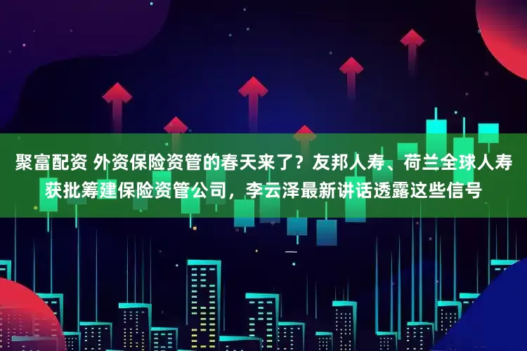 聚富配资 外资保险资管的春天来了？友邦人寿、荷兰全球人寿获批筹建保险资管公司，李云泽最新讲话透露这些信号