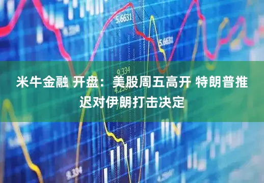 米牛金融 开盘：美股周五高开 特朗普推迟对伊朗打击决定