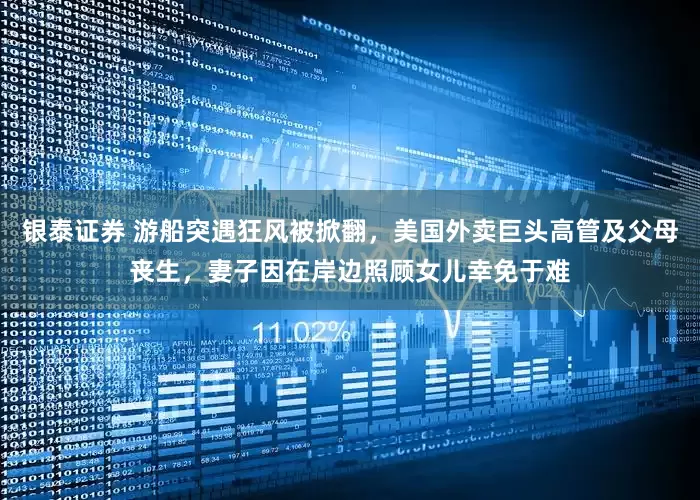 银泰证券 游船突遇狂风被掀翻，美国外卖巨头高管及父母丧生，妻子因在岸边照顾女儿幸免于难