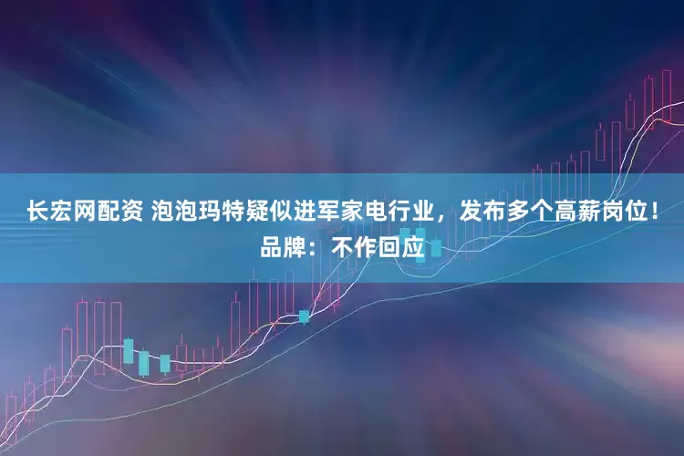 长宏网配资 泡泡玛特疑似进军家电行业，发布多个高薪岗位！品牌：不作回应
