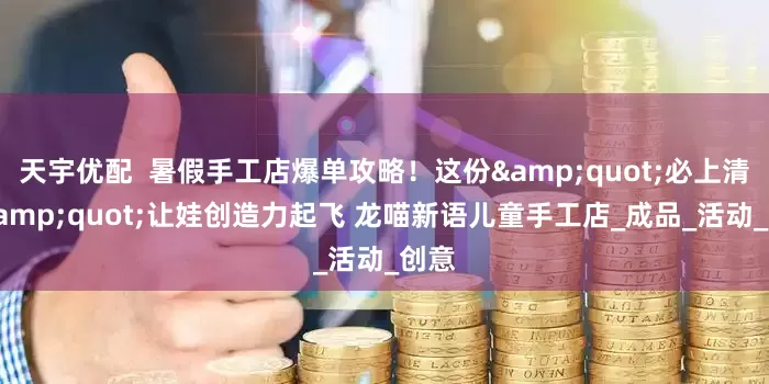 天宇优配  暑假手工店爆单攻略！这份&quot;必上清单&quot;让娃创造力起飞 龙喵新语儿童手工店_成品_活动_创意