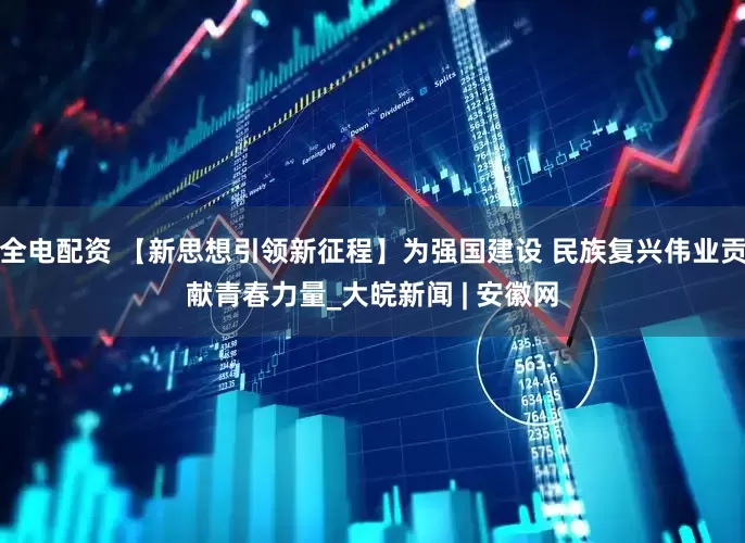 全电配资 【新思想引领新征程】为强国建设 民族复兴伟业贡献青春力量_大皖新闻 | 安徽网