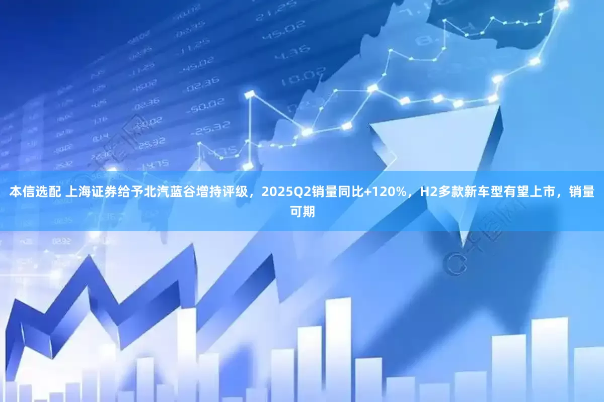 本信选配 上海证券给予北汽蓝谷增持评级，2025Q2销量同比+120%，H2多款新车型有望上市，销量可期