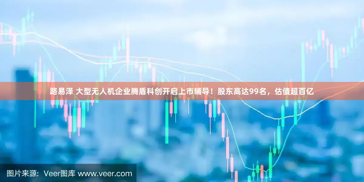路易泽 大型无人机企业腾盾科创开启上市辅导！股东高达99名，估值超百亿