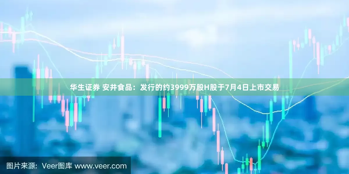 华生证券 安井食品：发行的约3999万股H股于7月4日上市交易