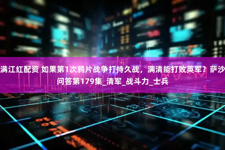 满江红配资 如果第1次鸦片战争打持久战，满清能打败英军？萨沙问答第179集_清军_战斗力_士兵