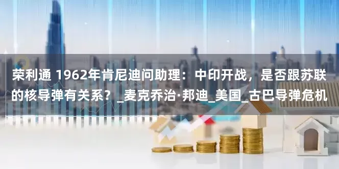 荣利通 1962年肯尼迪问助理：中印开战，是否跟苏联的核导弹有关系？_麦克乔治·邦迪_美国_古巴导弹危机