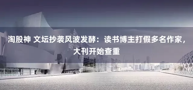 淘股神 文坛抄袭风波发酵：读书博主打假多名作家，大刊开始查重