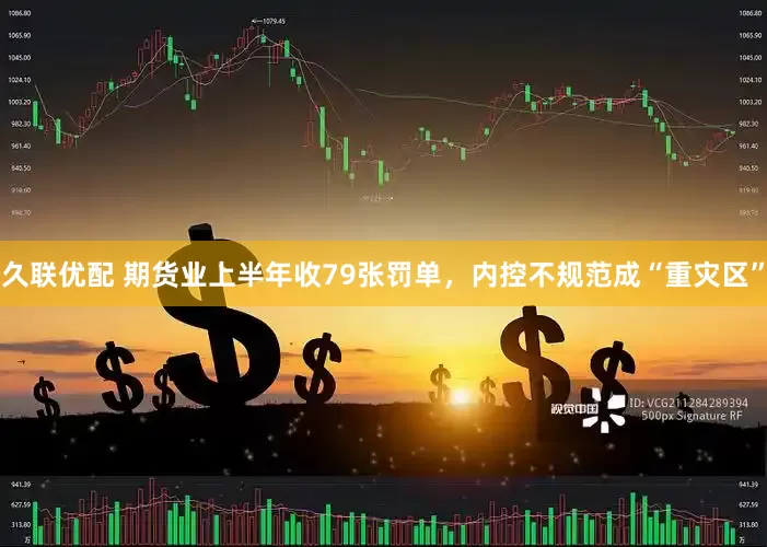 久联优配 期货业上半年收79张罚单，内控不规范成“重灾区”