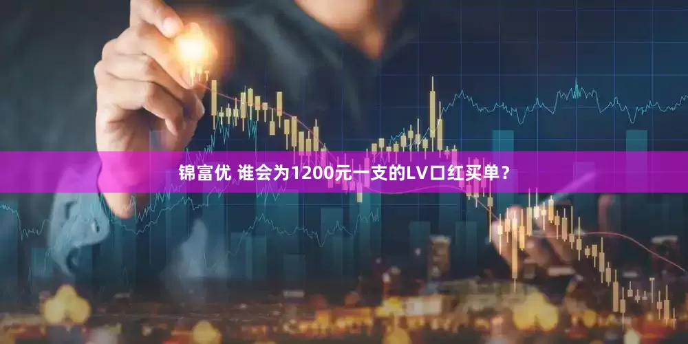 锦富优 谁会为1200元一支的LV口红买单？