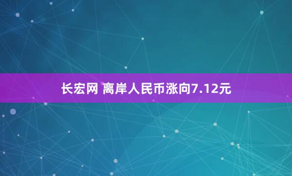 长宏网 离岸人民币涨向7.12元