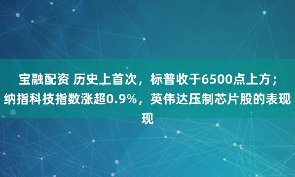 宝融配资 历史上首次，标普收于6500点上方；纳指科技指数涨超0.9%，英伟达压制芯片股的表现
