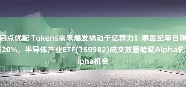 启点优配 Tokens需求爆发撬动千亿算力！寒武纪单日飙涨20%，半导体产业ETF(159582)成交放量暗藏Alpha机会