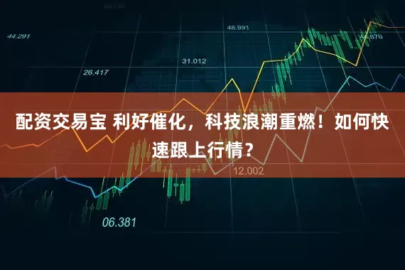 配资交易宝 利好催化，科技浪潮重燃！如何快速跟上行情？
