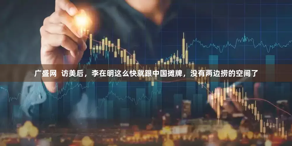广盛网  访美后，李在明这么快就跟中国摊牌，没有两边捞的空间了