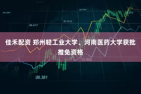 佳禾配资 郑州轻工业大学、河南医药大学获批推免资格