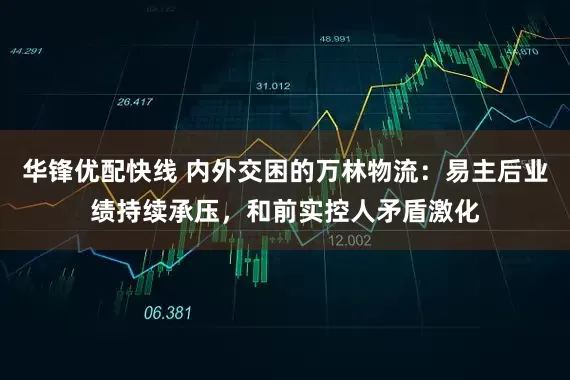 华锋优配快线 内外交困的万林物流：易主后业绩持续承压，和前实控人矛盾激化