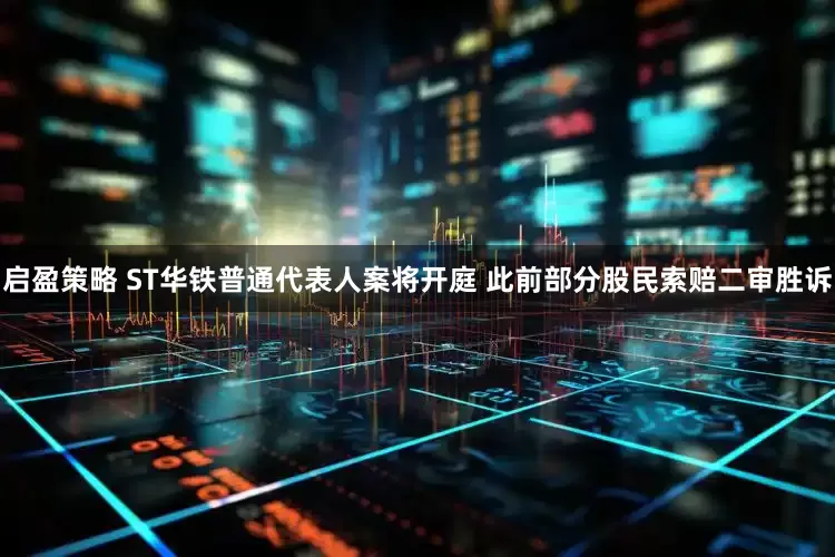 启盈策略 ST华铁普通代表人案将开庭 此前部分股民索赔二审胜诉