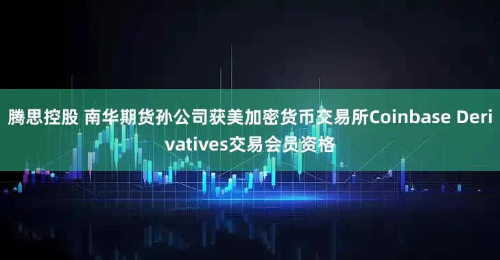 腾思控股 南华期货孙公司获美加密货币交易所Coinbase Derivatives交易会员资格