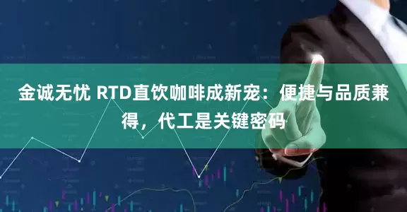 金诚无忧 RTD直饮咖啡成新宠：便捷与品质兼得，代工是关键密码