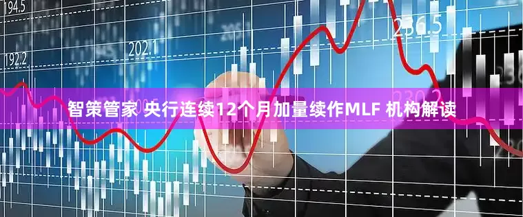 智策管家 央行连续12个月加量续作MLF 机构解读