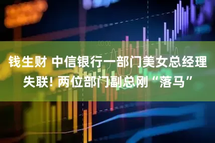 钱生财 中信银行一部门美女总经理失联! 两位部门副总刚“落马”