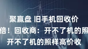 聚赢盘 旧手机回收价狂涨五六倍！回收商：开不了机的照样高价收
