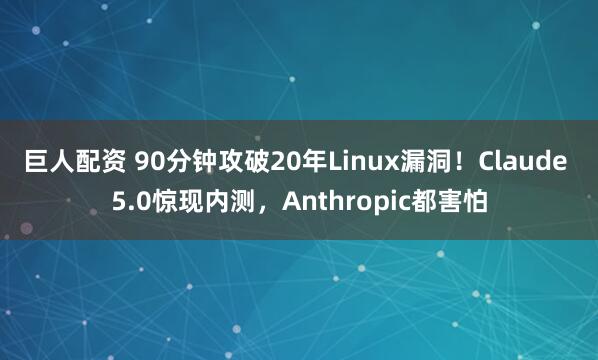 巨人配资 90分钟攻破20年Linux漏洞！Claude 5.0惊现内测，Anthropic都害怕