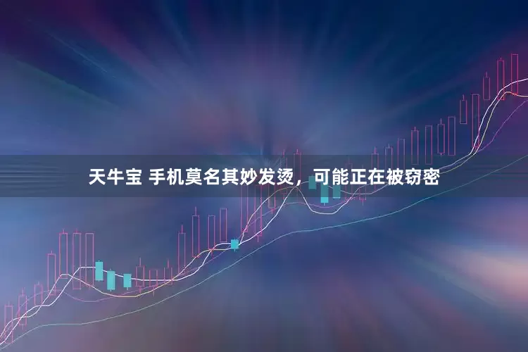 天牛宝 手机莫名其妙发烫，可能正在被窃密